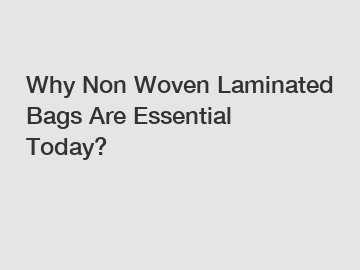 Why Non Woven Laminated Bags Are Essential Today?