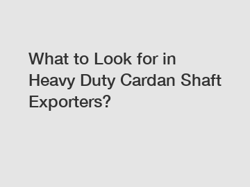 What to Look for in Heavy Duty Cardan Shaft Exporters?