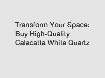 Transform Your Space: Buy High-Quality Calacatta White Quartz