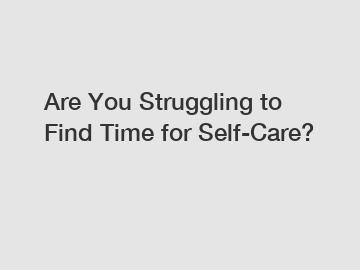 Are You Struggling to Find Time for Self-Care?
