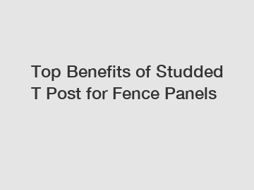 Top Benefits of Studded T Post for Fence Panels