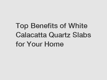 Top Benefits of White Calacatta Quartz Slabs for Your Home