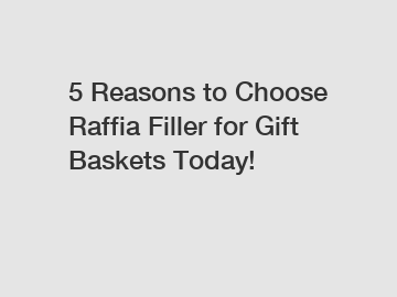 5 Reasons to Choose Raffia Filler for Gift Baskets Today!