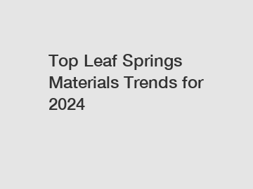 Top Leaf Springs Materials Trends for 2024