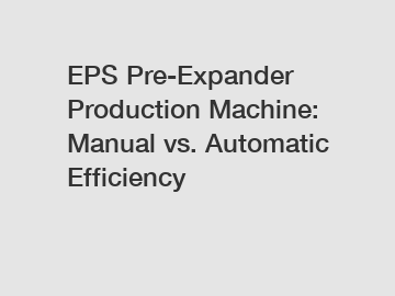 EPS Pre-Expander Production Machine: Manual vs. Automatic Efficiency