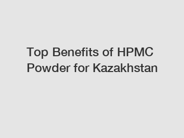 Top Benefits of HPMC Powder for Kazakhstan