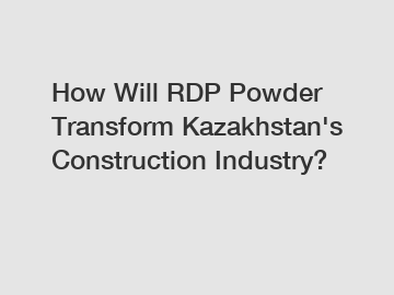 How Will RDP Powder Transform Kazakhstan's Construction Industry?