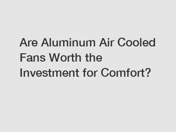 Are Aluminum Air Cooled Fans Worth the Investment for Comfort?