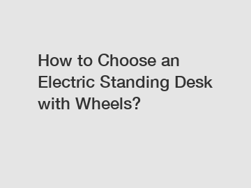 How to Choose an Electric Standing Desk with Wheels?