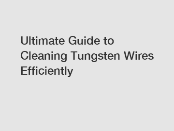 Ultimate Guide to Cleaning Tungsten Wires Efficiently