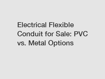 Electrical Flexible Conduit for Sale: PVC vs. Metal Options