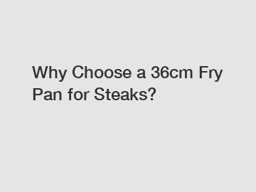 Why Choose a 36cm Fry Pan for Steaks?