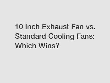 10 Inch Exhaust Fan vs. Standard Cooling Fans: Which Wins?