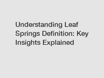 Understanding Leaf Springs Definition: Key Insights Explained