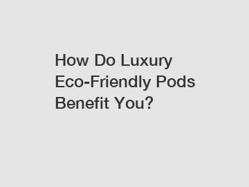 How Do Luxury Eco-Friendly Pods Benefit You?