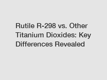 Rutile R-298 vs. Other Titanium Dioxides: Key Differences Revealed