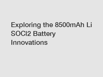 Exploring the 8500mAh Li SOCl2 Battery Innovations