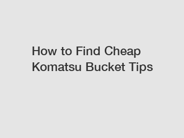How to Find Cheap Komatsu Bucket Tips
