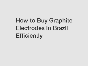 How to Buy Graphite Electrodes in Brazil Efficiently