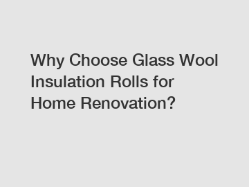 Why Choose Glass Wool Insulation Rolls for Home Renovation?