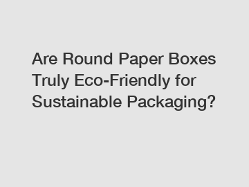 Are Round Paper Boxes Truly Eco-Friendly for Sustainable Packaging?