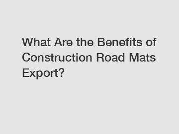 What Are the Benefits of Construction Road Mats Export?