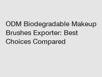 ODM Biodegradable Makeup Brushes Exporter: Best Choices Compared