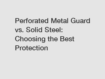 Perforated Metal Guard vs. Solid Steel: Choosing the Best Protection