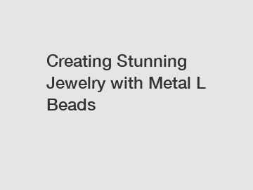 Creating Stunning Jewelry with Metal L Beads Creating Stunning Jewelry with Metal L Beads