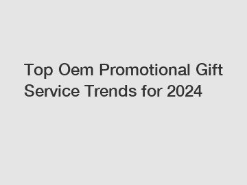 Top Oem Promotional Gift Service Trends for 2024