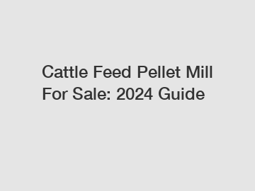Cattle Feed Pellet Mill For Sale: 2024 Guide
