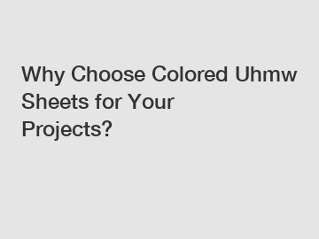 Why Choose Colored Uhmw Sheets for Your Projects?