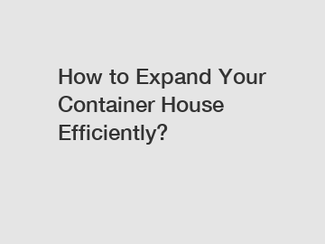 How to Expand Your Container House Efficiently?