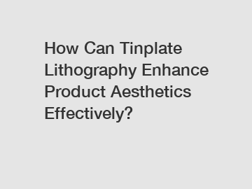 How Can Tinplate Lithography Enhance Product Aesthetics Effectively?