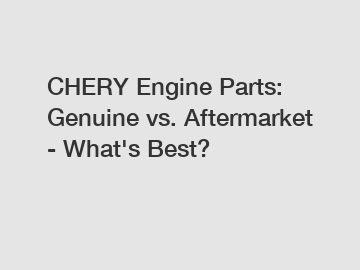CHERY Engine Parts: Genuine vs. Aftermarket - What's Best?