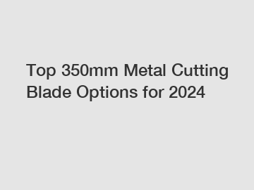 Top 350mm Metal Cutting Blade Options for 2024