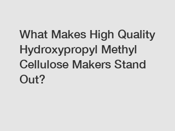 What Makes High Quality Hydroxypropyl Methyl Cellulose Makers Stand Out?