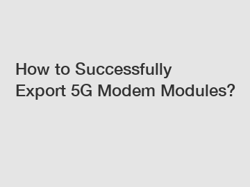 How to Successfully Export 5G Modem Modules?