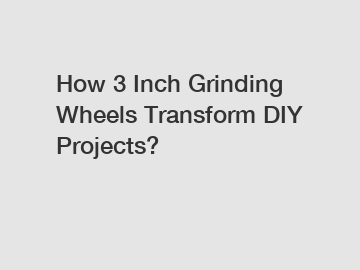 How 3 Inch Grinding Wheels Transform DIY Projects?