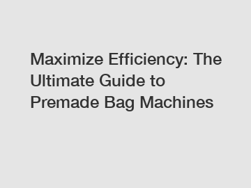 Maximize Efficiency: The Ultimate Guide to Premade Bag Machines