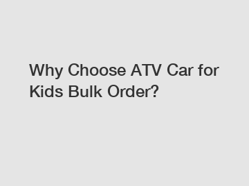 Why Choose ATV Car for Kids Bulk Order?
