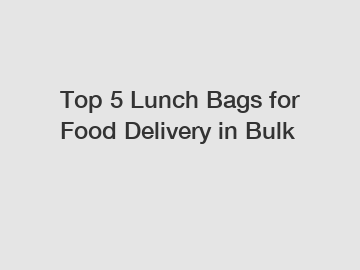 Top 5 Lunch Bags for Food Delivery in Bulk