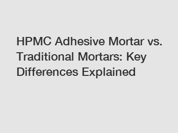 HPMC Adhesive Mortar vs. Traditional Mortars: Key Differences Explained