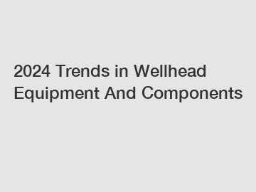2024 Trends in Wellhead Equipment And Components