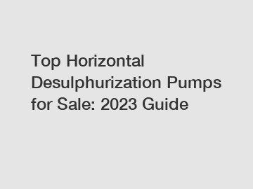 Top Horizontal Desulphurization Pumps for Sale: 2023 Guide