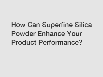 How Can Superfine Silica Powder Enhance Your Product Performance?