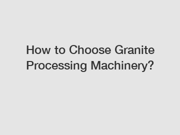 How to Choose Granite Processing Machinery?