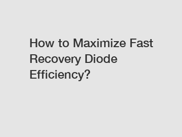 How to Maximize Fast Recovery Diode Efficiency?