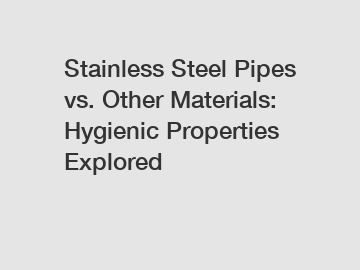 Stainless Steel Pipes vs. Other Materials: Hygienic Properties Explored