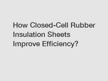 How Closed-Cell Rubber Insulation Sheets Improve Efficiency?